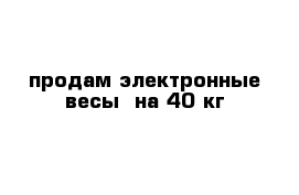 продам электронные весы  на 40 кг